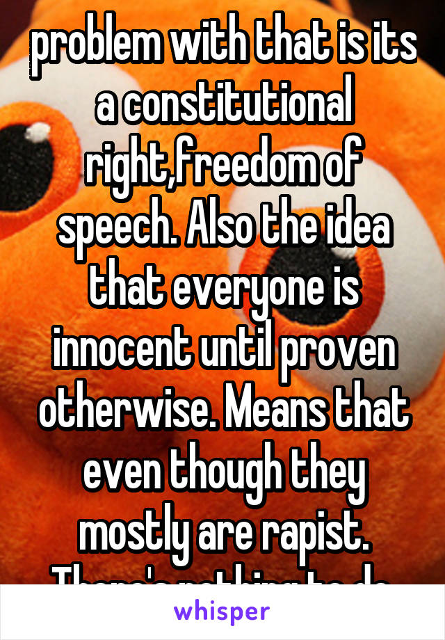 problem with that is its a constitutional right,freedom of speech. Also the idea that everyone is innocent until proven otherwise. Means that even though they mostly are rapist. There's nothing to do.