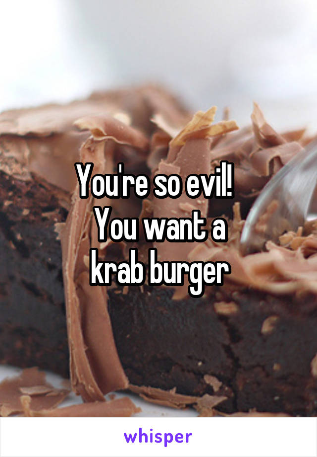 You're so evil!  
You want a
 krab burger 