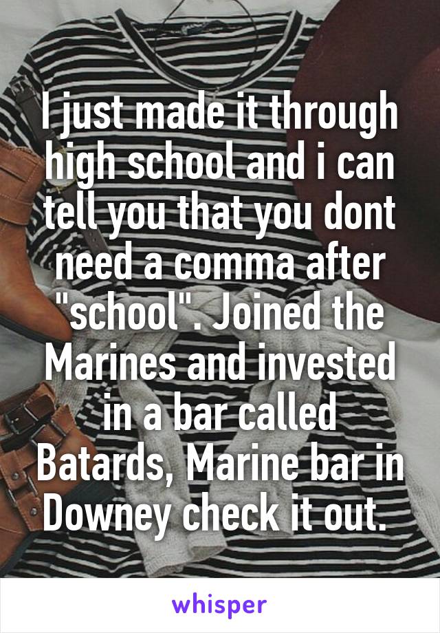 I just made it through high school and i can tell you that you dont need a comma after "school". Joined the Marines and invested in a bar called Batards, Marine bar in Downey check it out. 