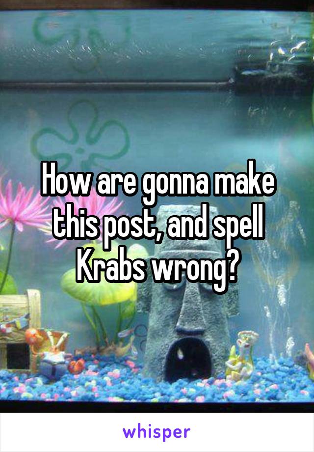 How are gonna make this post, and spell Krabs wrong?