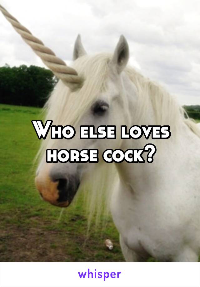 Who else loves horse cock?