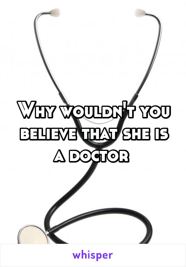 Why wouldn't you believe that she is a doctor 