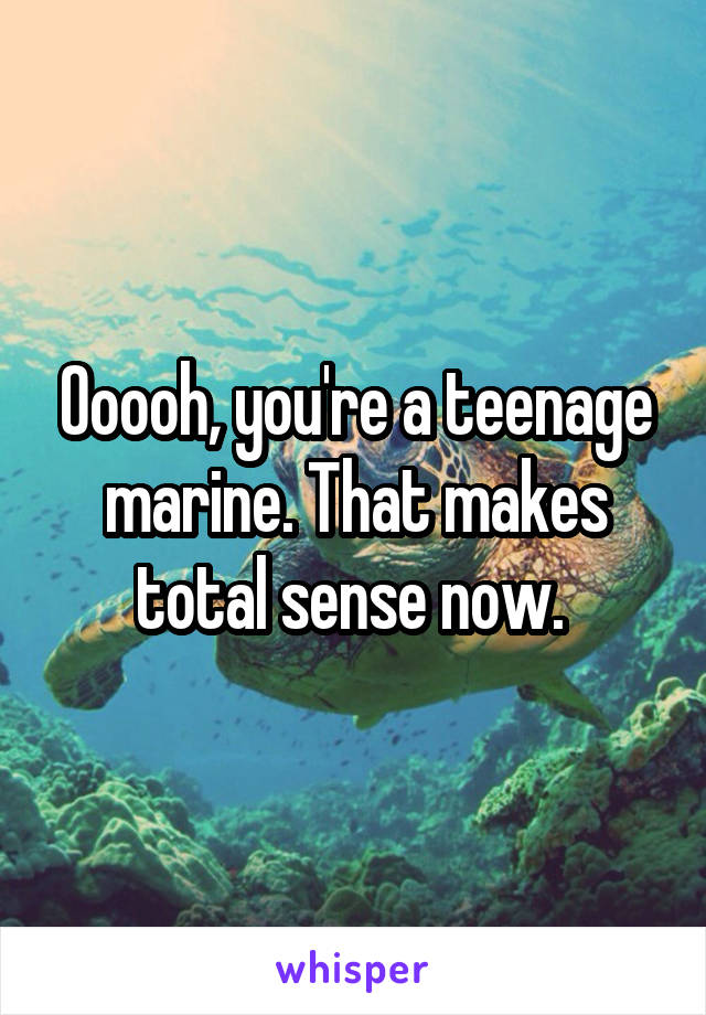 Ooooh, you're a teenage marine. That makes total sense now. 