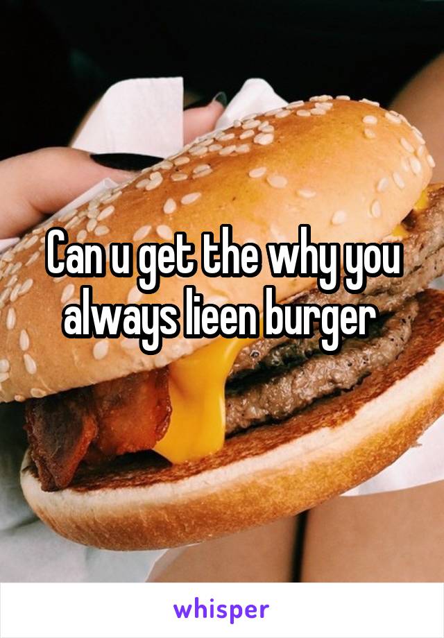 Can u get the why you always lieen burger 
