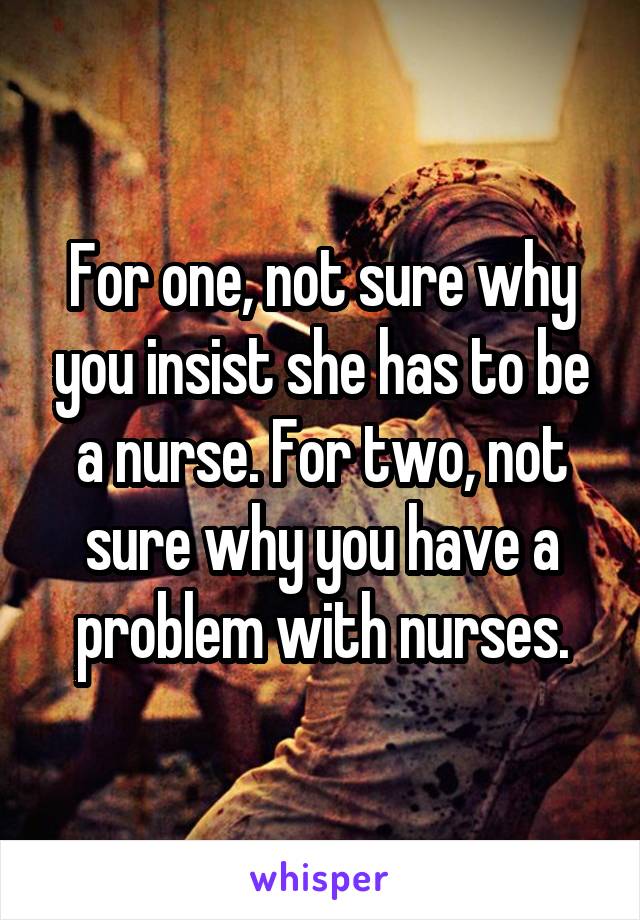 For one, not sure why you insist she has to be a nurse. For two, not sure why you have a problem with nurses.