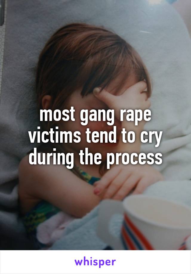 most gang rape victims tend to cry during the process