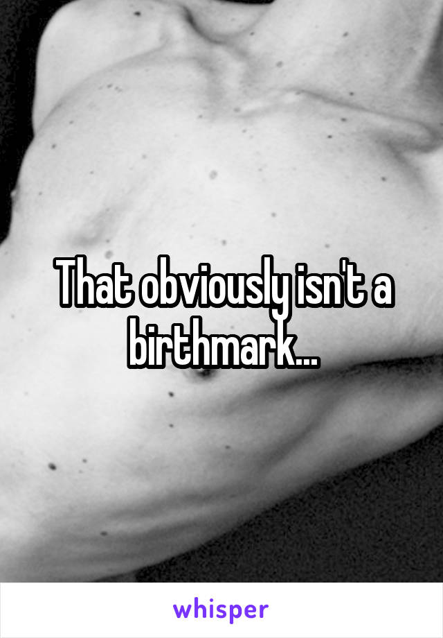 That obviously isn't a birthmark...