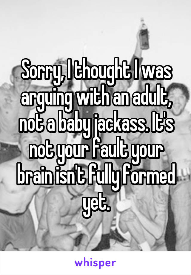 Sorry, I thought I was arguing with an adult, not a baby jackass. It's not your fault your brain isn't fully formed yet.