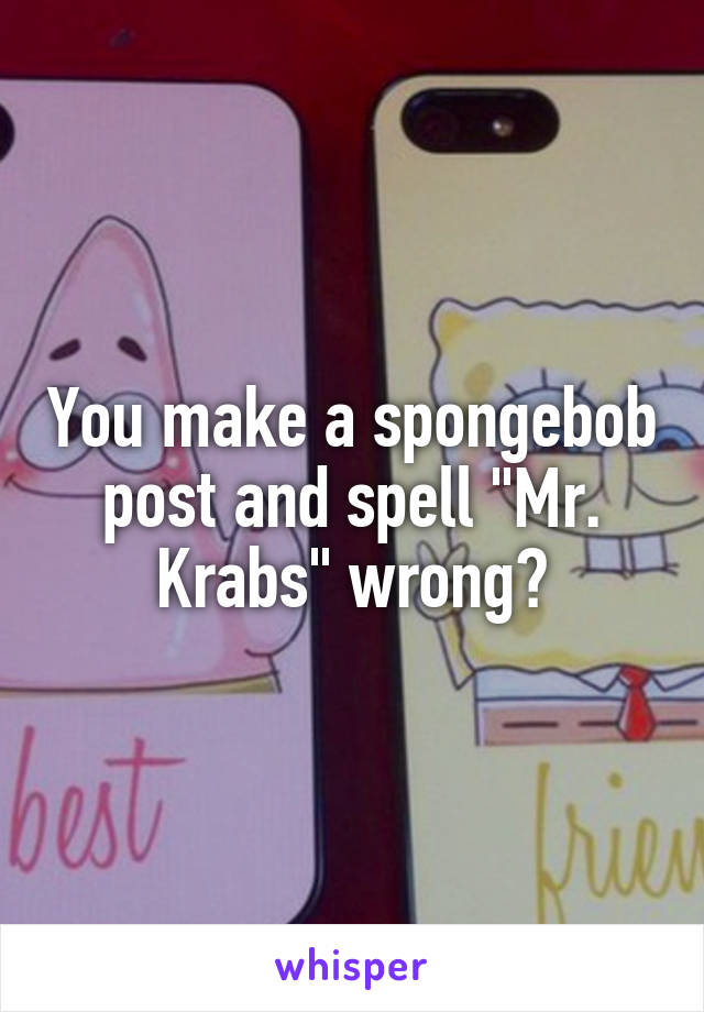 You make a spongebob post and spell "Mr. Krabs" wrong?