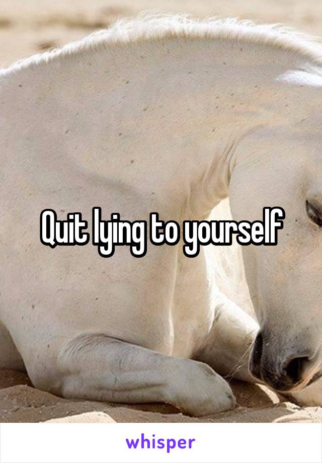 Quit lying to yourself