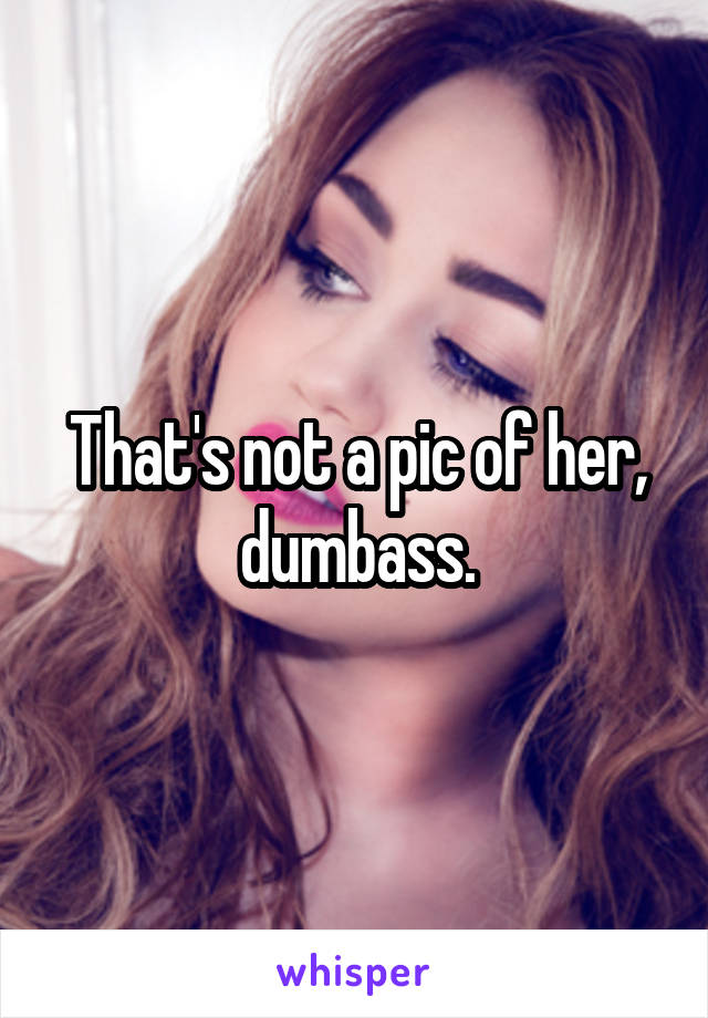 That's not a pic of her, dumbass.