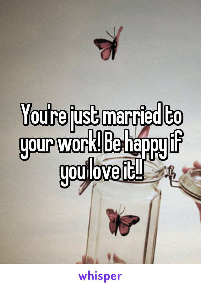 You're just married to your work! Be happy if you love it!!