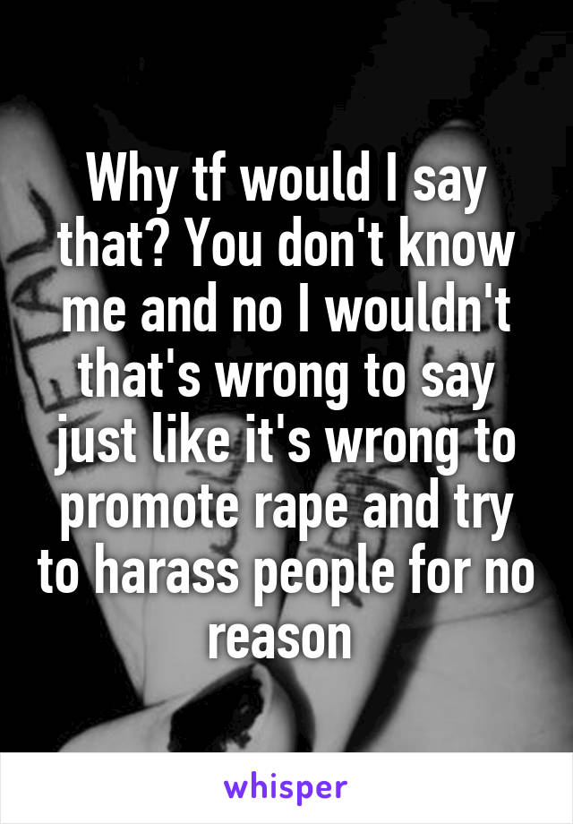 Why tf would I say that? You don't know me and no I wouldn't that's wrong to say just like it's wrong to promote rape and try to harass people for no reason 