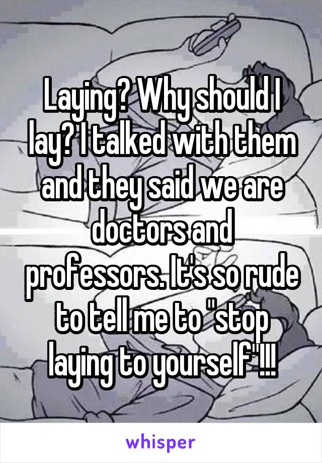 Laying? Why should I lay? I talked with them and they said we are doctors and professors. It's so rude to tell me to "stop laying to yourself"!!!