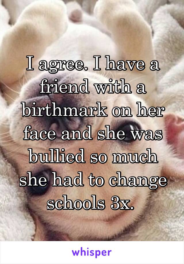 I agree. I have a friend with a birthmark on her face and she was bullied so much she had to change schools 3x. 