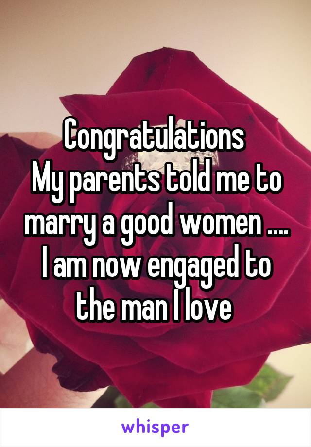 Congratulations 
My parents told me to marry a good women .... I am now engaged to the man I love 