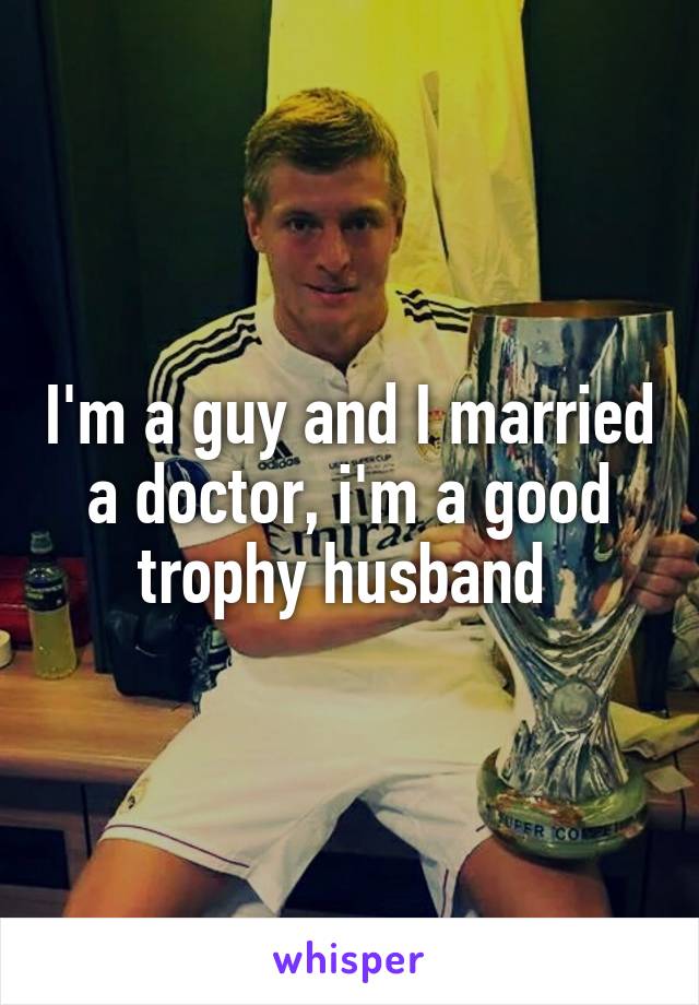 I'm a guy and I married a doctor, i'm a good trophy husband 