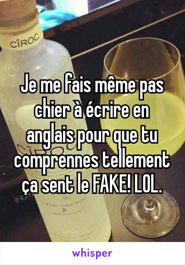 Je me fais même pas chier à écrire en anglais pour que tu comprennes tellement ça sent le FAKE! LOL.