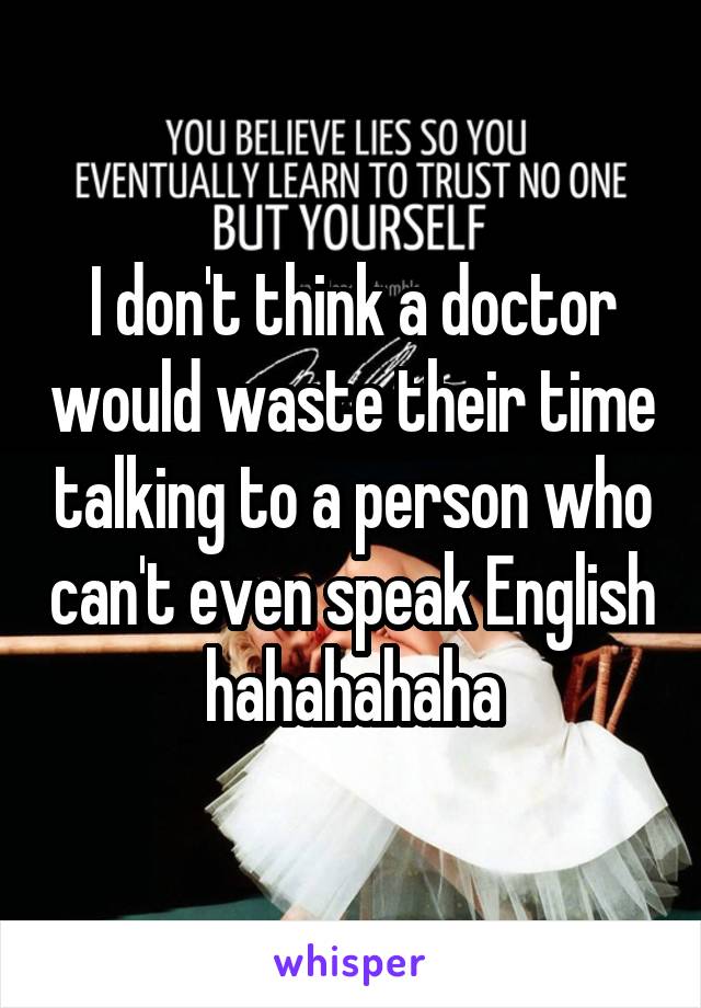 I don't think a doctor would waste their time talking to a person who can't even speak English hahahahaha