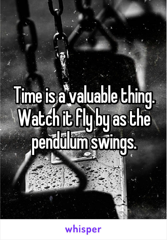 Time is a valuable thing. Watch it fly by as the pendulum swings.