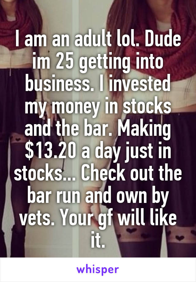 I am an adult lol. Dude im 25 getting into business. I invested my money in stocks and the bar. Making $13.20 a day just in stocks... Check out the bar run and own by vets. Your gf will like it.