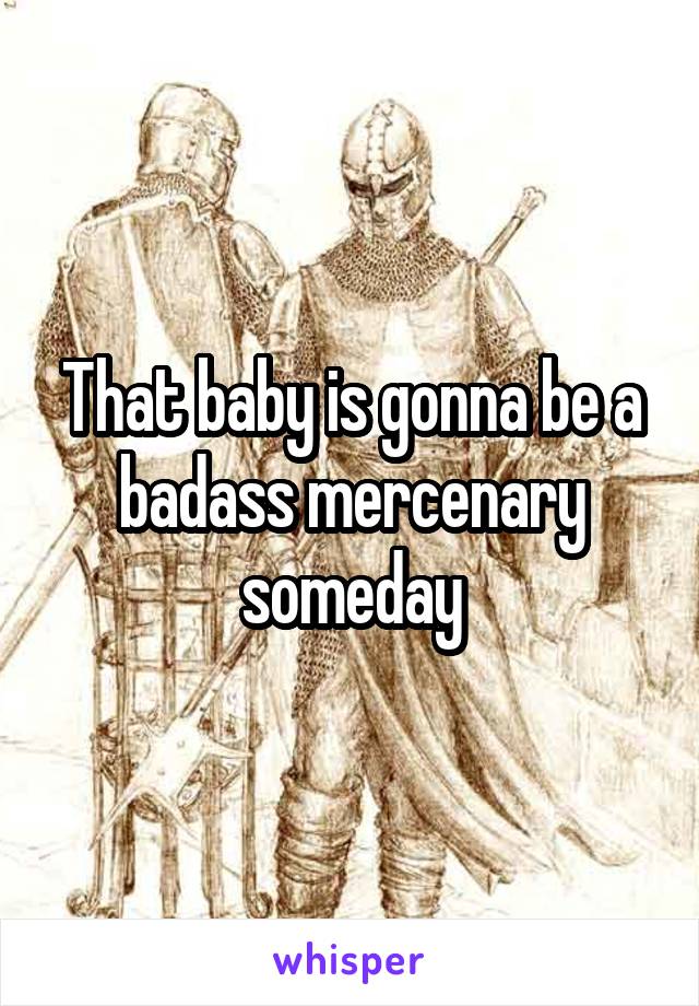 That baby is gonna be a badass mercenary someday