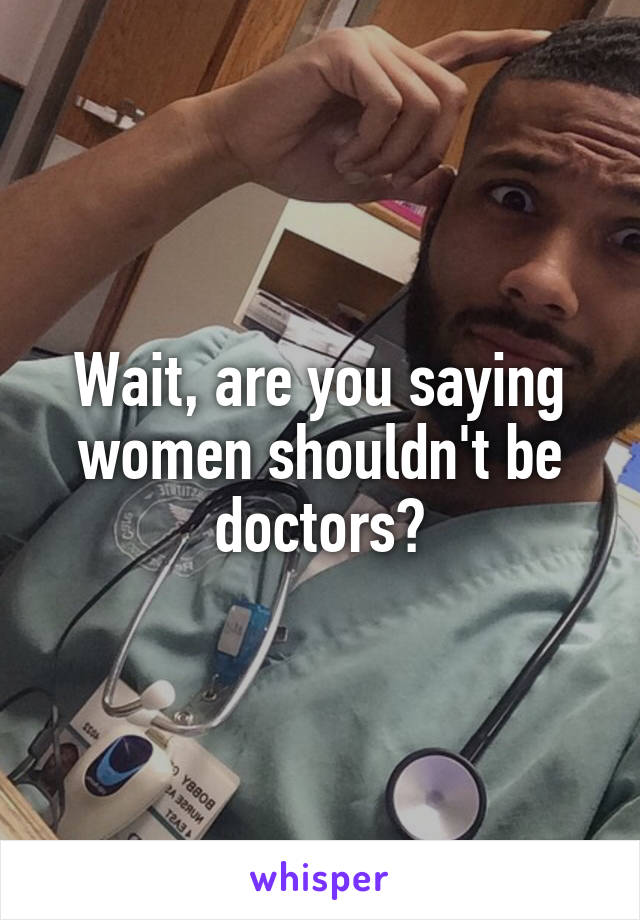 Wait, are you saying women shouldn't be doctors?