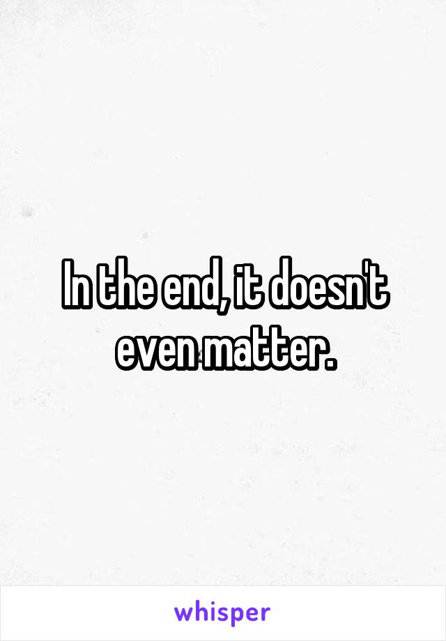 In the end, it doesn't even matter.