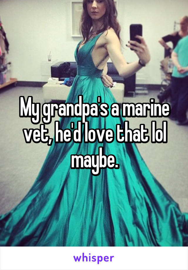 My grandpa's a marine vet, he'd love that lol maybe.