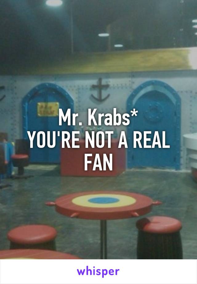 Mr. Krabs*
YOU'RE NOT A REAL FAN