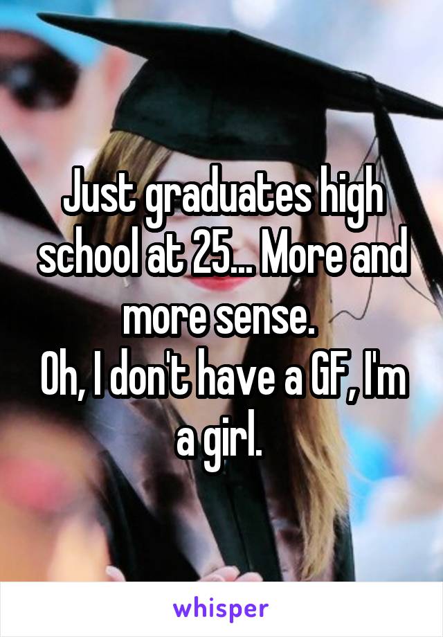 Just graduates high school at 25... More and more sense. 
Oh, I don't have a GF, I'm a girl. 