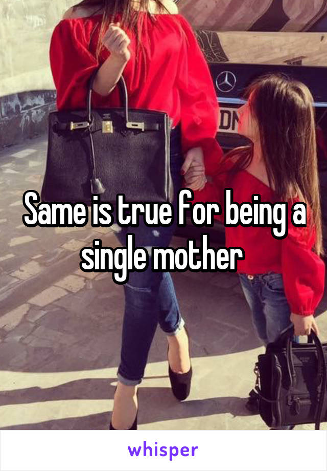 Same is true for being a single mother 