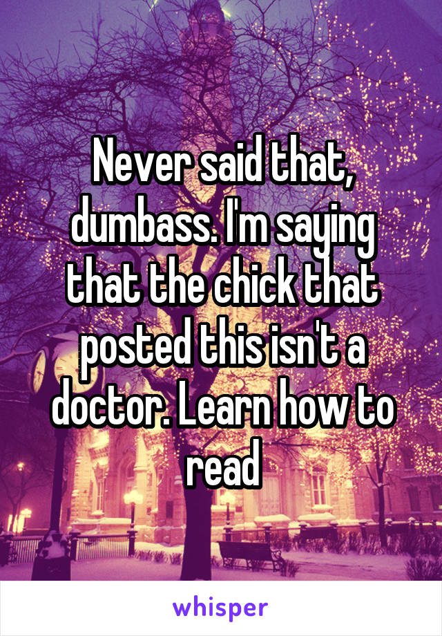 Never said that, dumbass. I'm saying that the chick that posted this isn't a doctor. Learn how to read