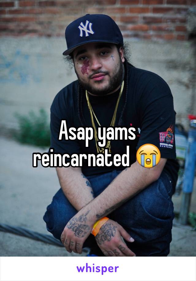 Asap yams 
reincarnated 😭