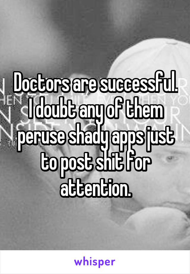 Doctors are successful. I doubt any of them peruse shady apps just to post shit for attention.