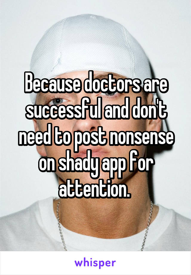 Because doctors are successful and don't need to post nonsense on shady app for attention. 