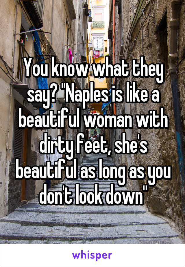 You know what they say? "Naples is like a beautiful woman with dirty feet, she's beautiful as long as you don't look down"