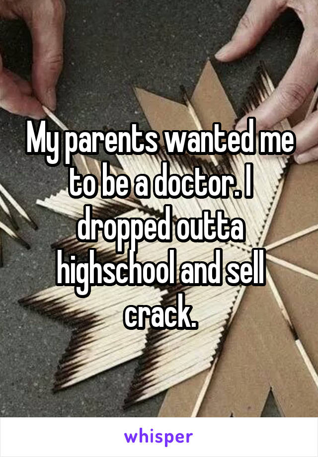 My parents wanted me to be a doctor. I dropped outta highschool and sell crack.