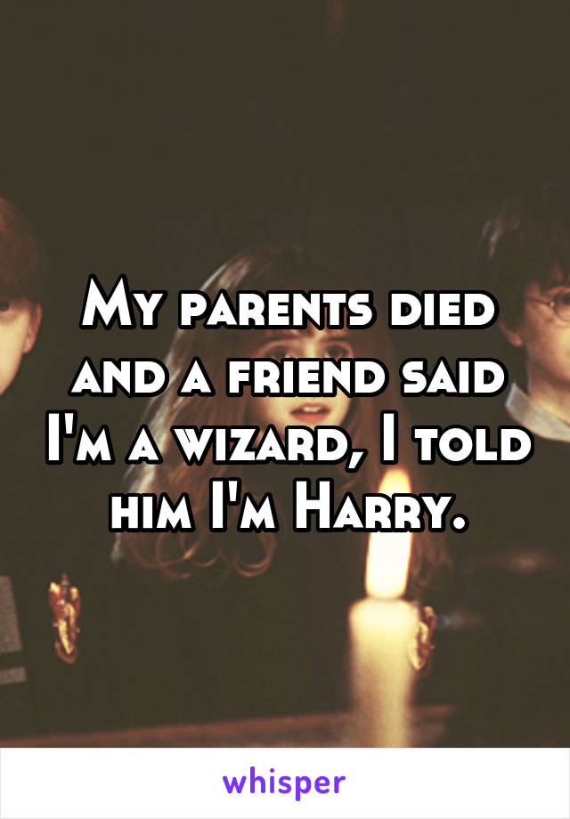 My parents died and a friend said I'm a wizard, I told him I'm Harry.