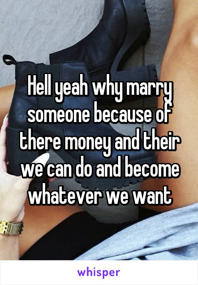 Hell yeah why marry someone because of there money and their we can do and become whatever we want