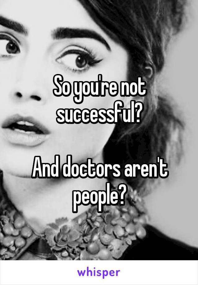 So you're not successful?

And doctors aren't people?