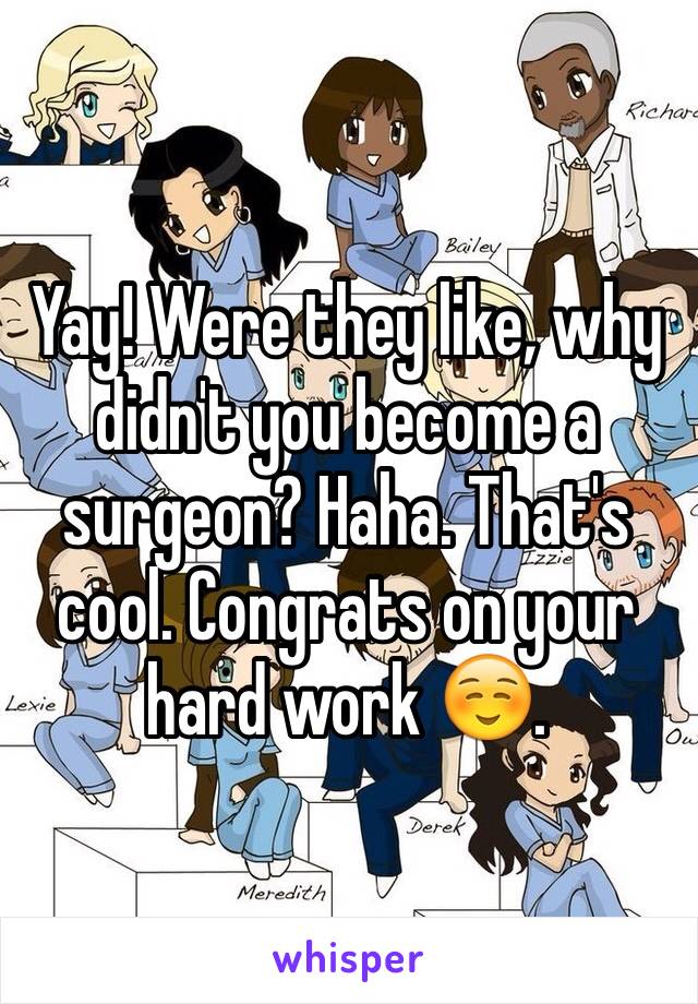 Yay! Were they like, why didn't you become a surgeon? Haha. That's cool. Congrats on your hard work ☺️.