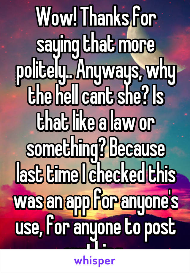 Wow! Thanks for saying that more politely.. Anyways, why the hell cant she? Is that like a law or something? Because last time I checked this was an app for anyone's use, for anyone to post anything..