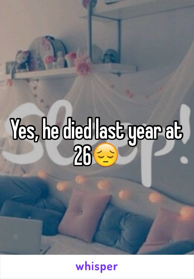 Yes, he died last year at 26😔