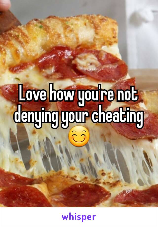 Love how you're not denying your cheating 😊