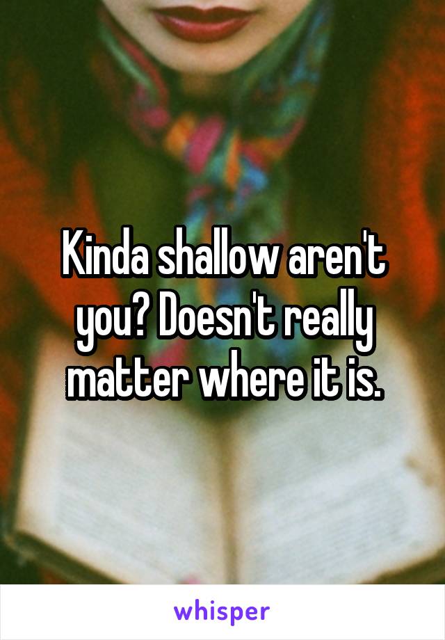 Kinda shallow aren't you? Doesn't really matter where it is.