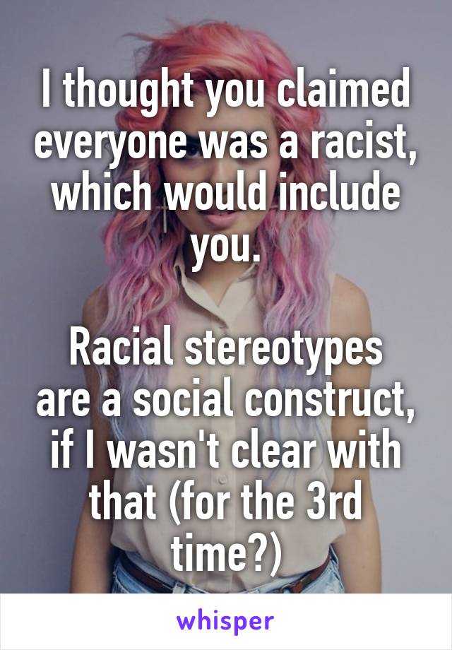 I thought you claimed everyone was a racist, which would include you.

Racial stereotypes are a social construct, if I wasn't clear with that (for the 3rd time?)