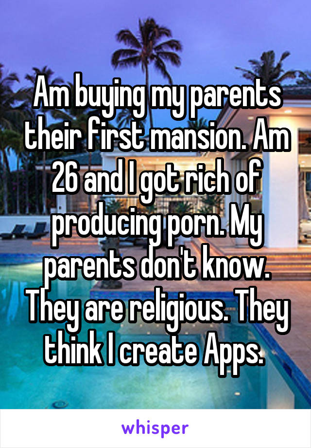 Am buying my parents their first mansion. Am 26 and I got rich of producing porn. My parents don't know. They are religious. They think I create Apps. 