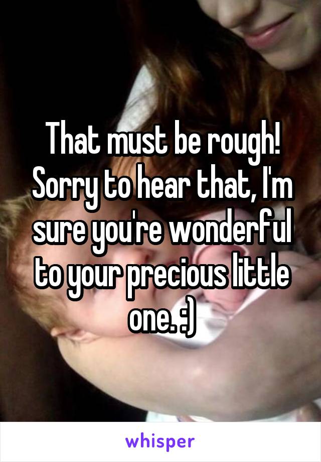 That must be rough! Sorry to hear that, I'm sure you're wonderful to your precious little one. :)