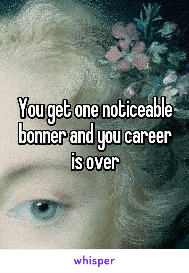 You get one noticeable bonner and you career is over